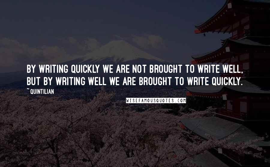 Quintilian Quotes: By writing quickly we are not brought to write well, but by writing well we are brought to write quickly.