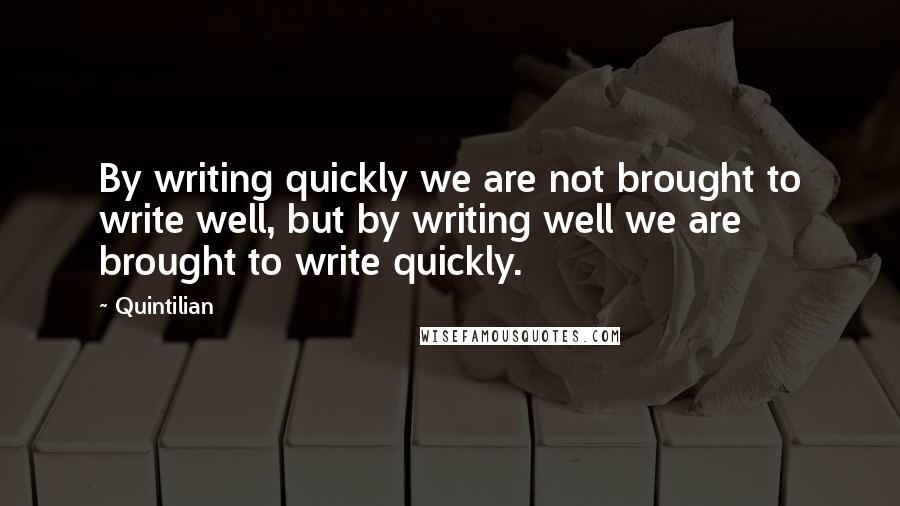 Quintilian Quotes: By writing quickly we are not brought to write well, but by writing well we are brought to write quickly.