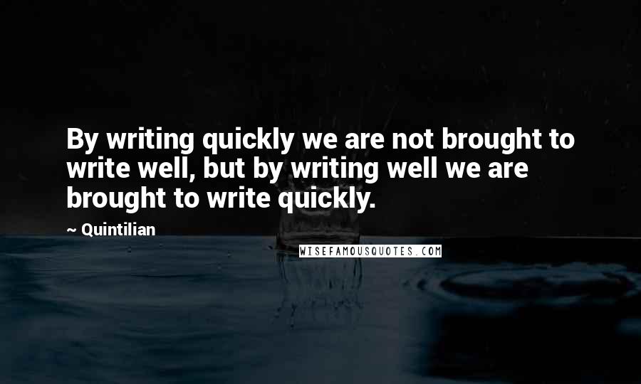 Quintilian Quotes: By writing quickly we are not brought to write well, but by writing well we are brought to write quickly.