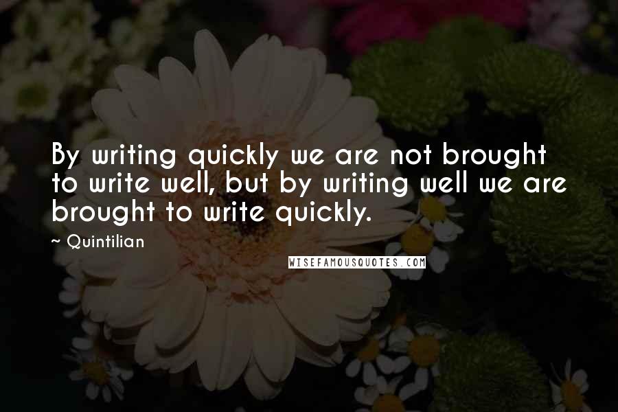 Quintilian Quotes: By writing quickly we are not brought to write well, but by writing well we are brought to write quickly.