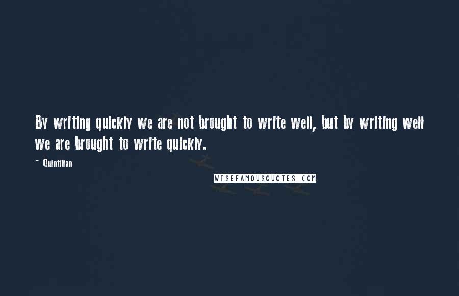 Quintilian Quotes: By writing quickly we are not brought to write well, but by writing well we are brought to write quickly.