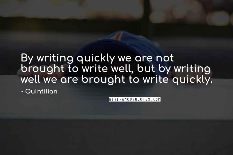 Quintilian Quotes: By writing quickly we are not brought to write well, but by writing well we are brought to write quickly.