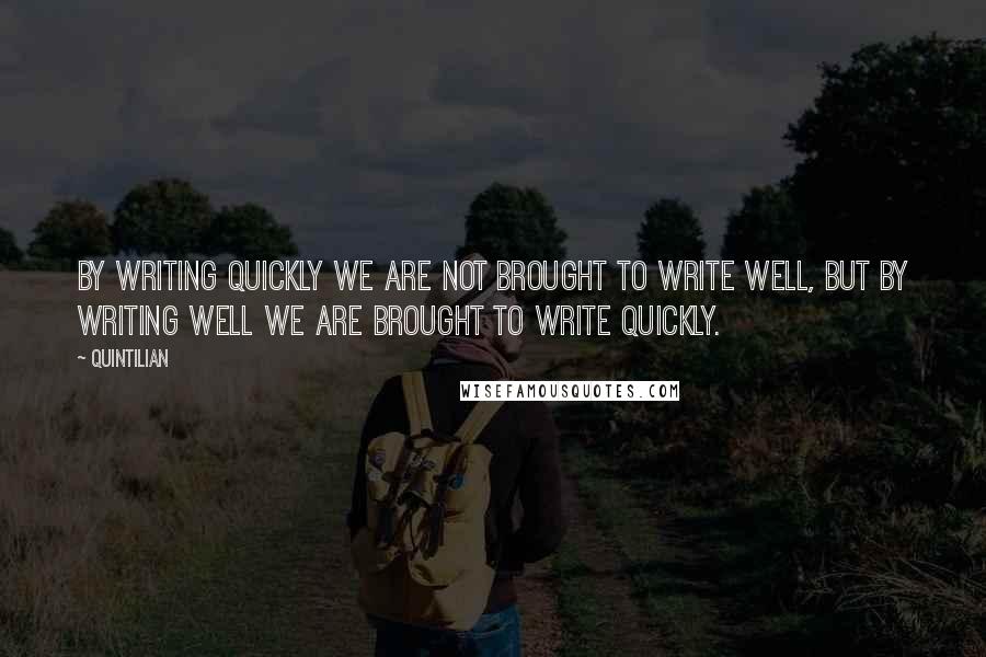 Quintilian Quotes: By writing quickly we are not brought to write well, but by writing well we are brought to write quickly.