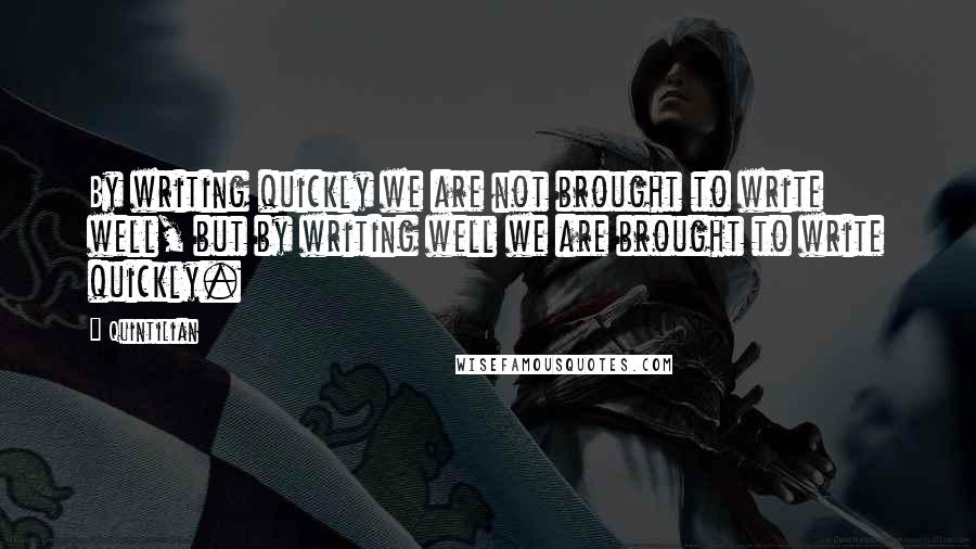 Quintilian Quotes: By writing quickly we are not brought to write well, but by writing well we are brought to write quickly.