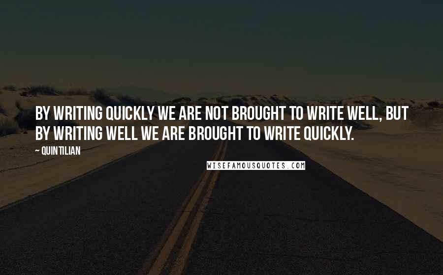 Quintilian Quotes: By writing quickly we are not brought to write well, but by writing well we are brought to write quickly.