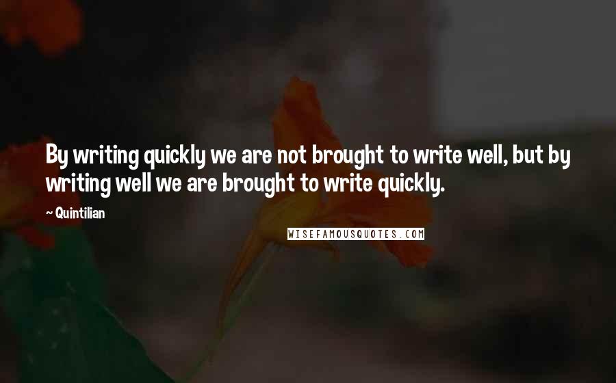 Quintilian Quotes: By writing quickly we are not brought to write well, but by writing well we are brought to write quickly.