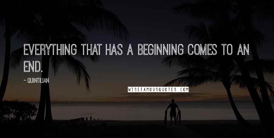 Quintilian Quotes: Everything that has a beginning comes to an end.