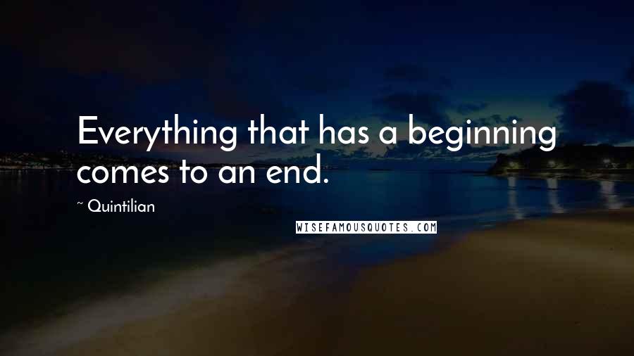Quintilian Quotes: Everything that has a beginning comes to an end.