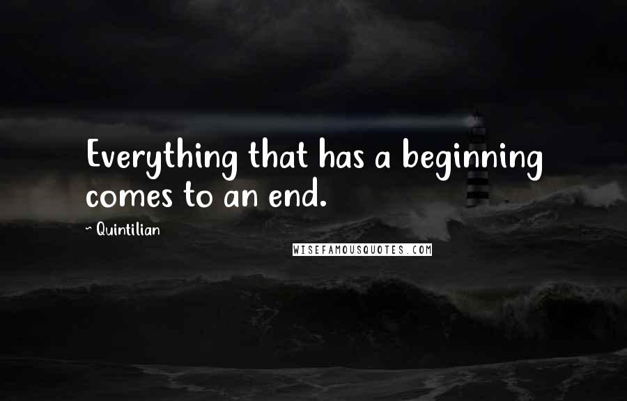 Quintilian Quotes: Everything that has a beginning comes to an end.