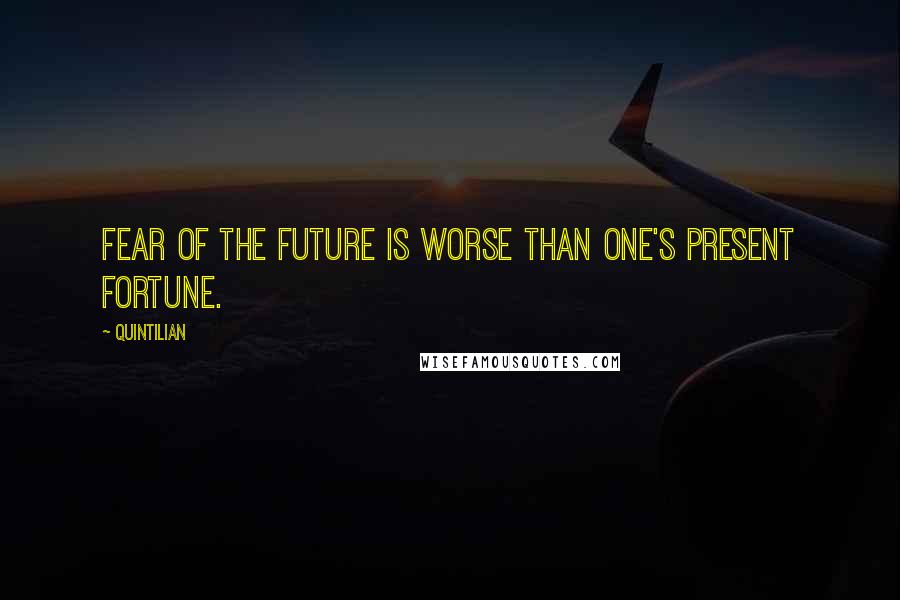 Quintilian Quotes: Fear of the future is worse than one's present fortune.