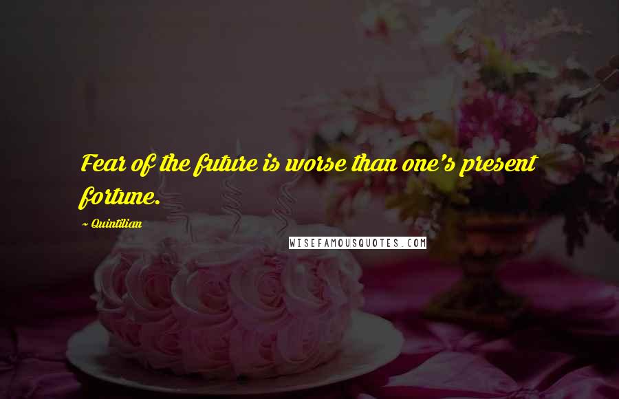 Quintilian Quotes: Fear of the future is worse than one's present fortune.