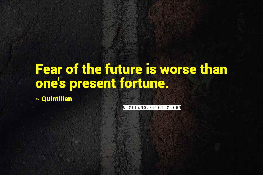 Quintilian Quotes: Fear of the future is worse than one's present fortune.