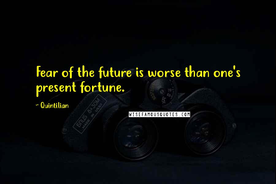 Quintilian Quotes: Fear of the future is worse than one's present fortune.