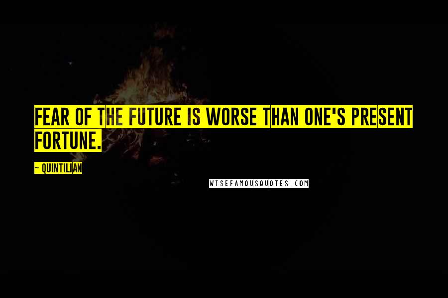 Quintilian Quotes: Fear of the future is worse than one's present fortune.