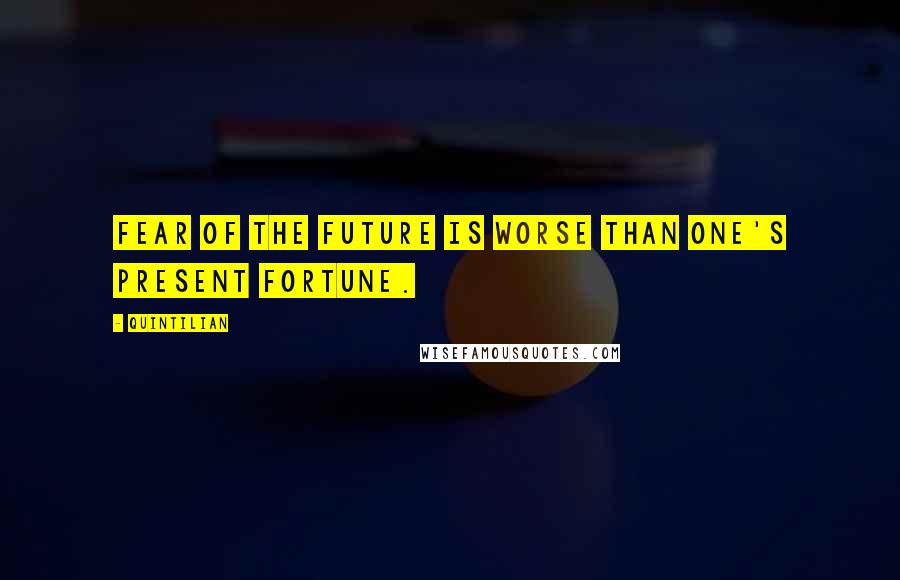 Quintilian Quotes: Fear of the future is worse than one's present fortune.