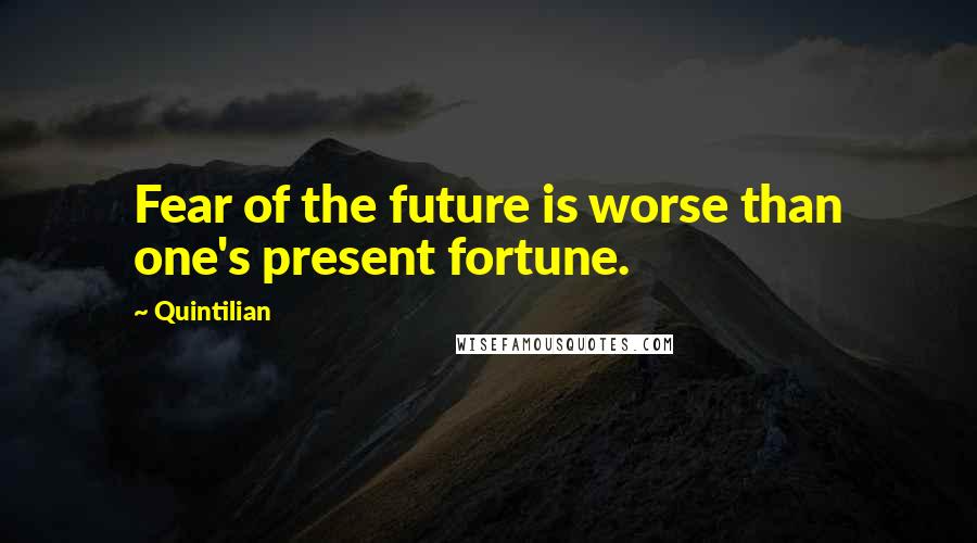 Quintilian Quotes: Fear of the future is worse than one's present fortune.