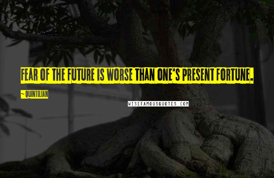 Quintilian Quotes: Fear of the future is worse than one's present fortune.