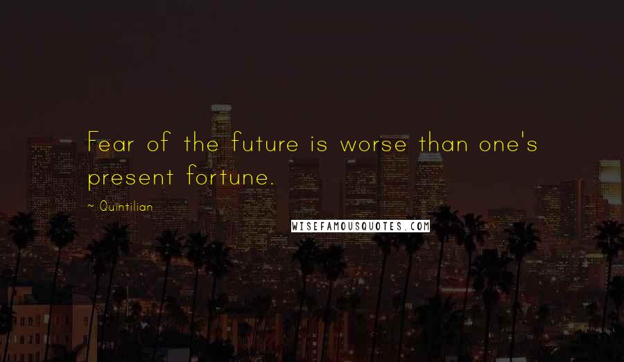 Quintilian Quotes: Fear of the future is worse than one's present fortune.