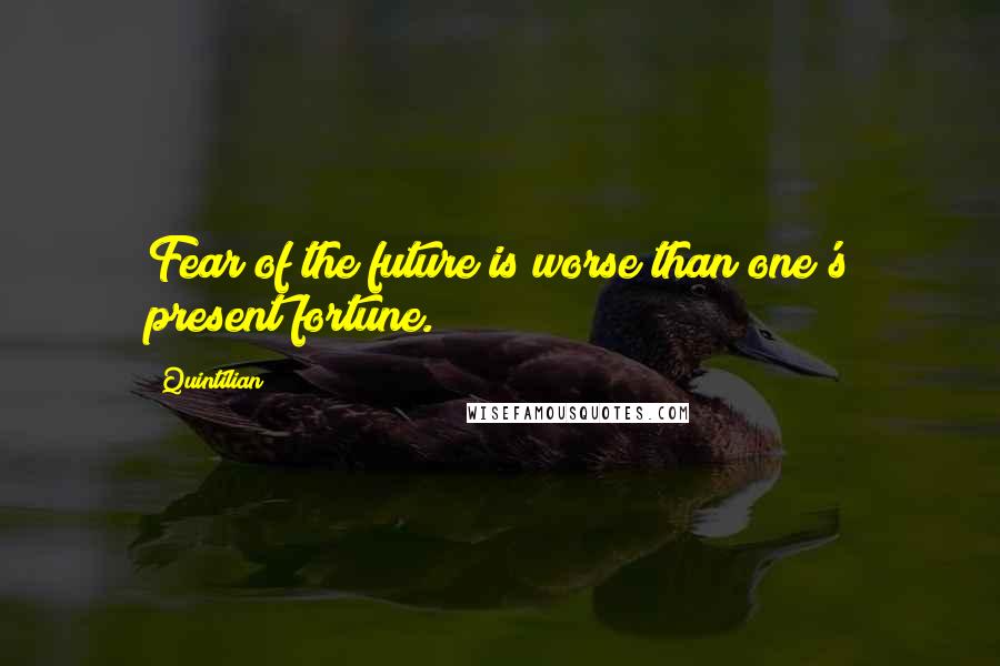 Quintilian Quotes: Fear of the future is worse than one's present fortune.