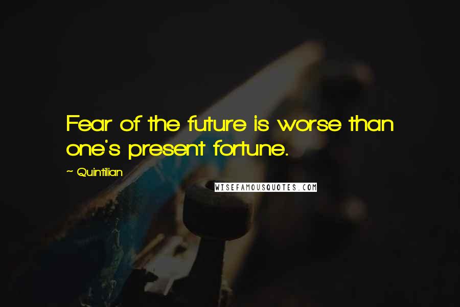 Quintilian Quotes: Fear of the future is worse than one's present fortune.