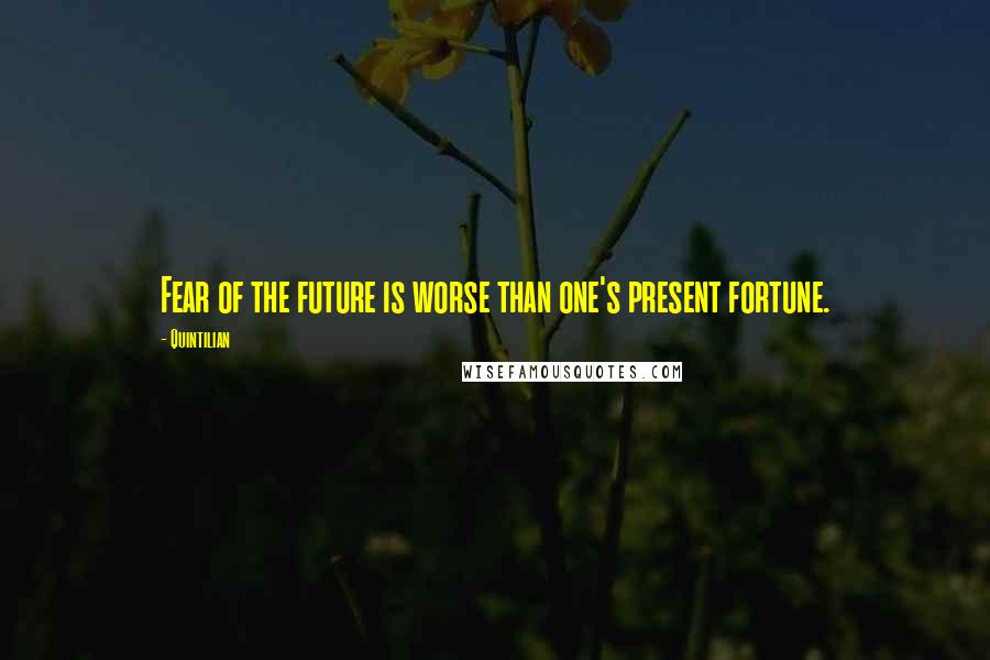 Quintilian Quotes: Fear of the future is worse than one's present fortune.