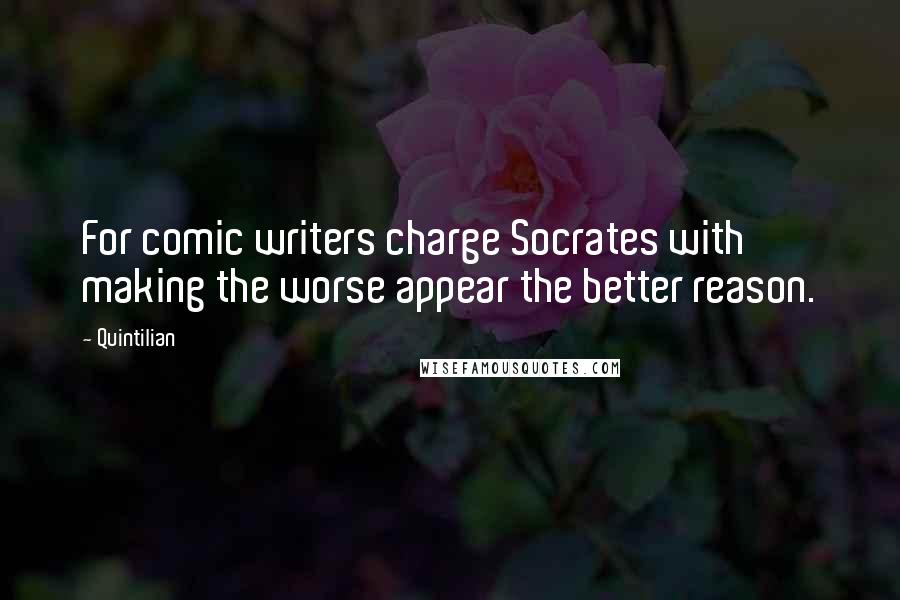 Quintilian Quotes: For comic writers charge Socrates with making the worse appear the better reason.