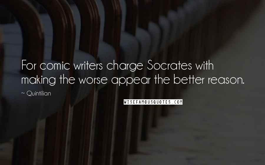 Quintilian Quotes: For comic writers charge Socrates with making the worse appear the better reason.