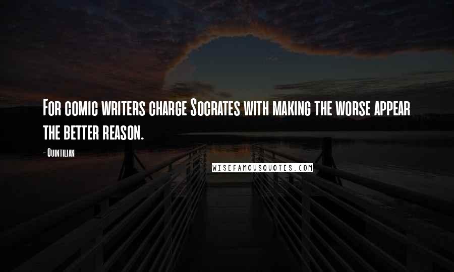 Quintilian Quotes: For comic writers charge Socrates with making the worse appear the better reason.