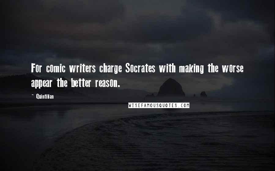 Quintilian Quotes: For comic writers charge Socrates with making the worse appear the better reason.