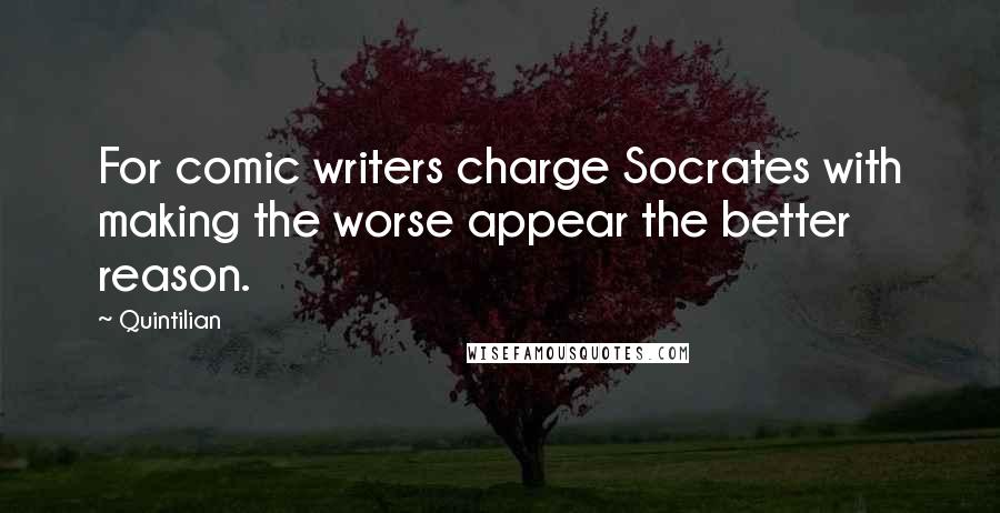 Quintilian Quotes: For comic writers charge Socrates with making the worse appear the better reason.