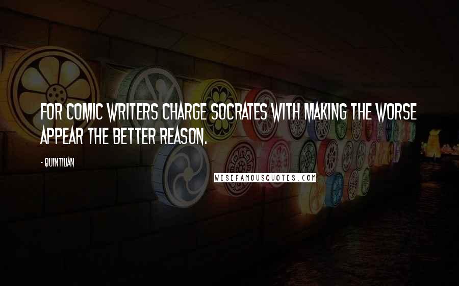 Quintilian Quotes: For comic writers charge Socrates with making the worse appear the better reason.