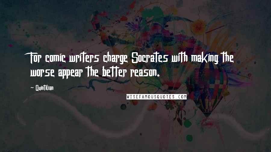 Quintilian Quotes: For comic writers charge Socrates with making the worse appear the better reason.