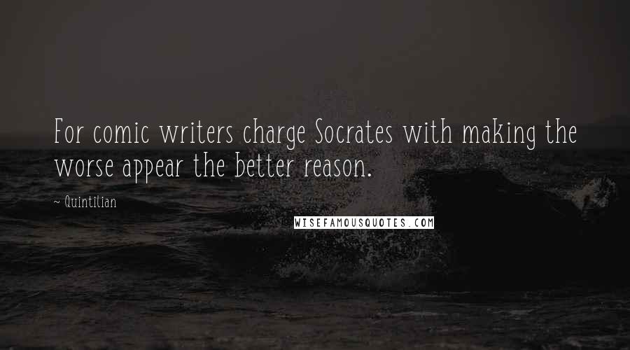 Quintilian Quotes: For comic writers charge Socrates with making the worse appear the better reason.