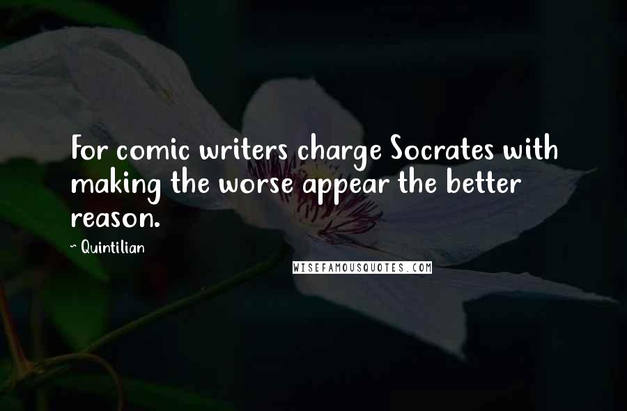 Quintilian Quotes: For comic writers charge Socrates with making the worse appear the better reason.