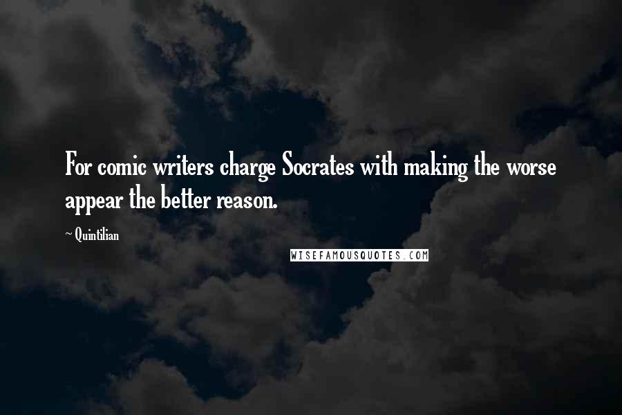 Quintilian Quotes: For comic writers charge Socrates with making the worse appear the better reason.