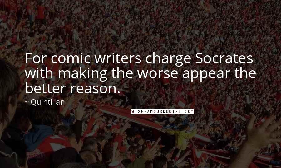 Quintilian Quotes: For comic writers charge Socrates with making the worse appear the better reason.