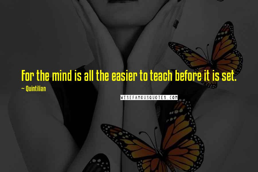 Quintilian Quotes: For the mind is all the easier to teach before it is set.