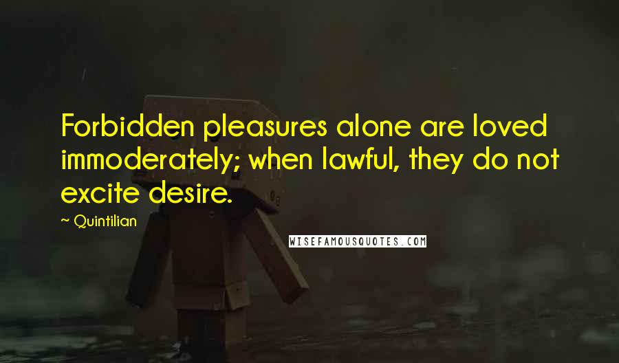 Quintilian Quotes: Forbidden pleasures alone are loved immoderately; when lawful, they do not excite desire.