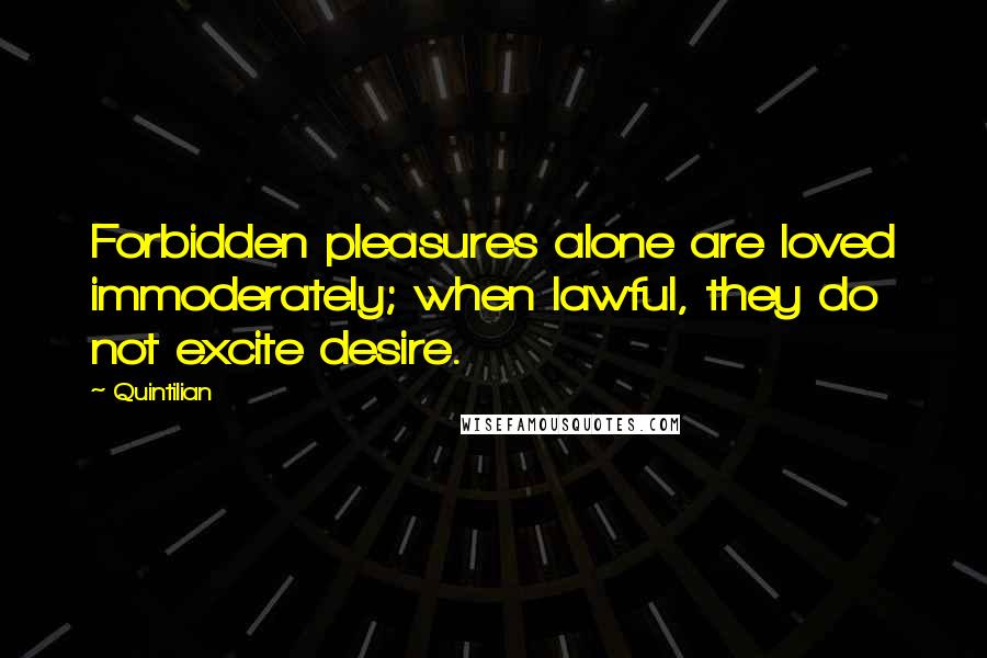 Quintilian Quotes: Forbidden pleasures alone are loved immoderately; when lawful, they do not excite desire.