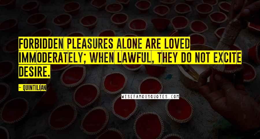 Quintilian Quotes: Forbidden pleasures alone are loved immoderately; when lawful, they do not excite desire.