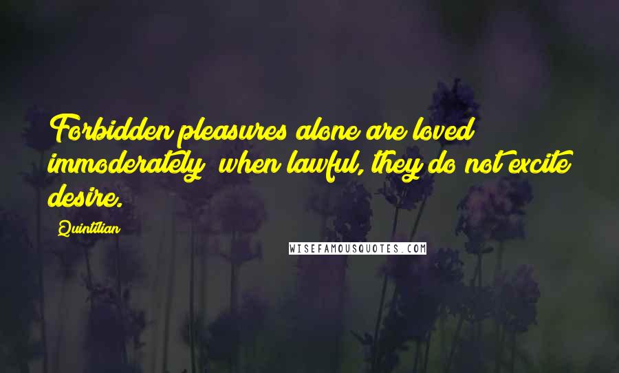 Quintilian Quotes: Forbidden pleasures alone are loved immoderately; when lawful, they do not excite desire.