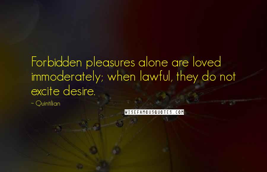 Quintilian Quotes: Forbidden pleasures alone are loved immoderately; when lawful, they do not excite desire.