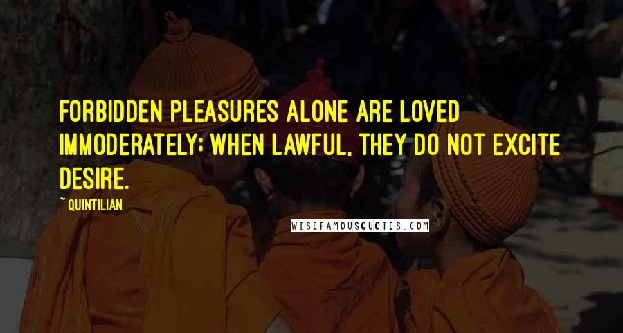 Quintilian Quotes: Forbidden pleasures alone are loved immoderately; when lawful, they do not excite desire.