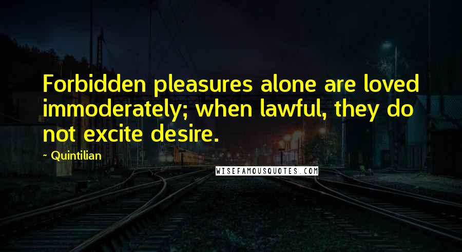 Quintilian Quotes: Forbidden pleasures alone are loved immoderately; when lawful, they do not excite desire.