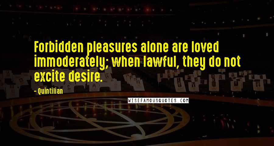 Quintilian Quotes: Forbidden pleasures alone are loved immoderately; when lawful, they do not excite desire.