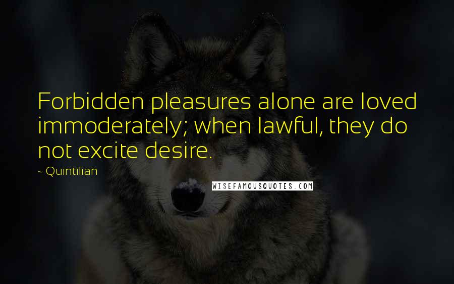 Quintilian Quotes: Forbidden pleasures alone are loved immoderately; when lawful, they do not excite desire.