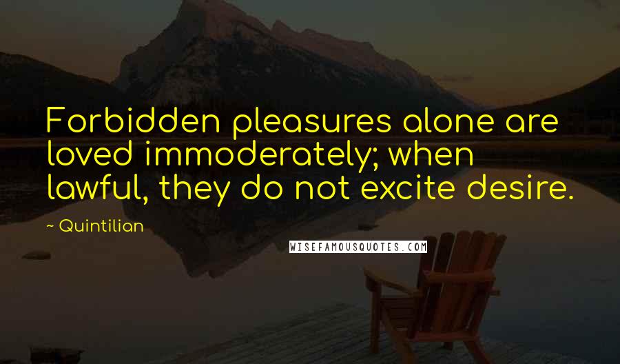 Quintilian Quotes: Forbidden pleasures alone are loved immoderately; when lawful, they do not excite desire.