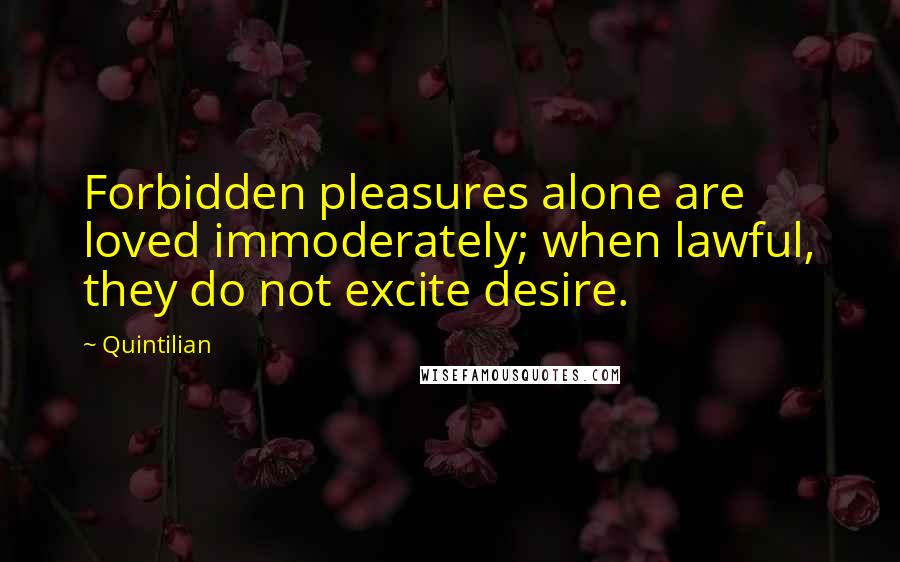 Quintilian Quotes: Forbidden pleasures alone are loved immoderately; when lawful, they do not excite desire.