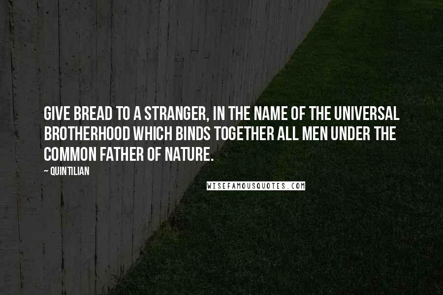 Quintilian Quotes: Give bread to a stranger, in the name of the universal brotherhood which binds together all men under the common father of nature.