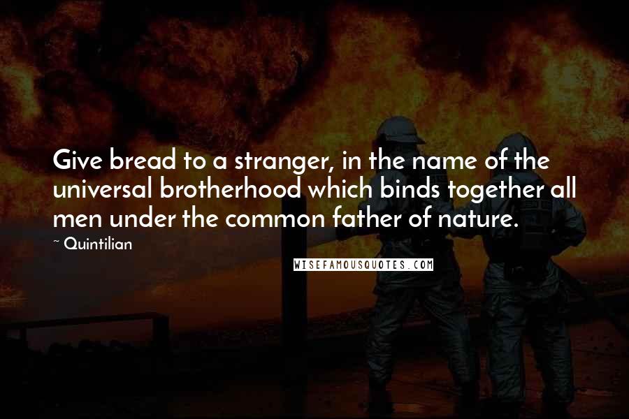 Quintilian Quotes: Give bread to a stranger, in the name of the universal brotherhood which binds together all men under the common father of nature.